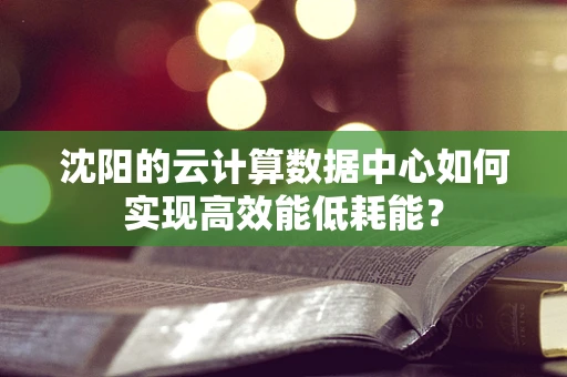 沈阳的云计算数据中心如何实现高效能低耗能？