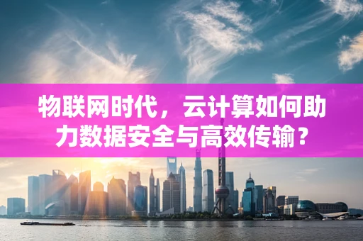 物联网时代，云计算如何助力数据安全与高效传输？