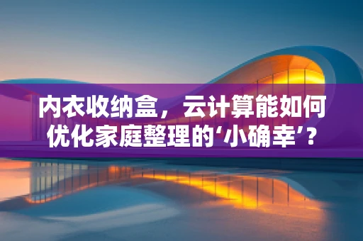 内衣收纳盒，云计算能如何优化家庭整理的‘小确幸’？