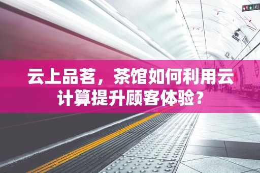 云上品茗，茶馆如何利用云计算提升顾客体验？
