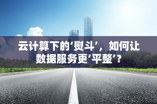 云计算下的‘熨斗’，如何让数据服务更‘平整’？