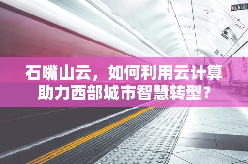 石嘴山云，如何利用云计算助力西部城市智慧转型？