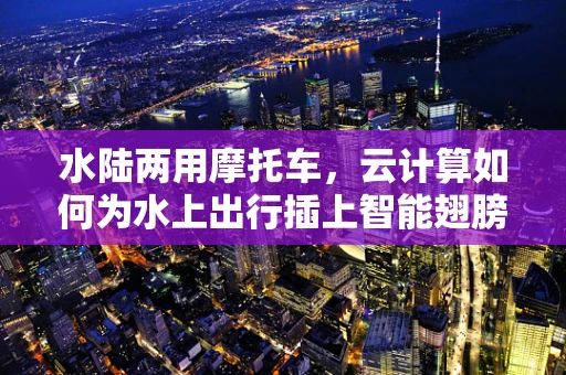 水陆两用摩托车，云计算如何为水上出行插上智能翅膀？
