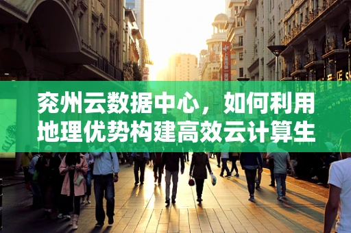 兖州云数据中心，如何利用地理优势构建高效云计算生态？