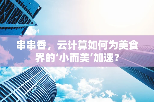 串串香，云计算如何为美食界的‘小而美’加速？