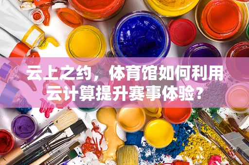 云上之约，体育馆如何利用云计算提升赛事体验？