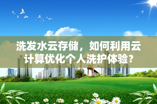 洗发水云存储，如何利用云计算优化个人洗护体验？