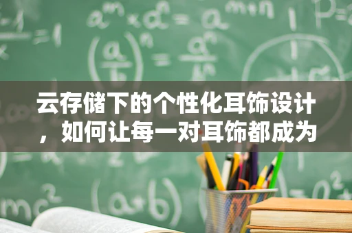 云存储下的个性化耳饰设计，如何让每一对耳饰都成为独一无二的云上之作？