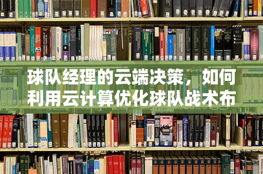 球队经理的云端决策，如何利用云计算优化球队战术布局？