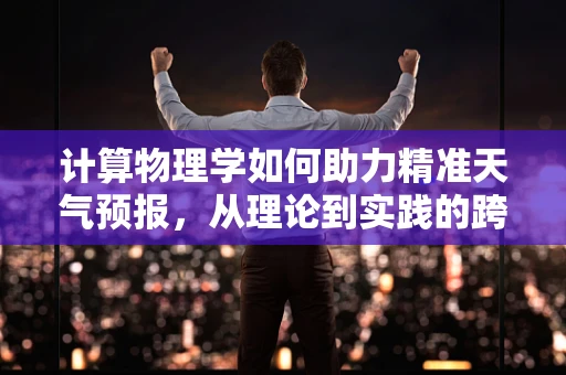计算物理学如何助力精准天气预报，从理论到实践的跨越