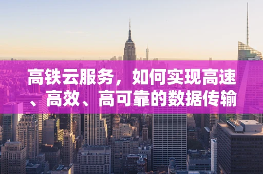 高铁云服务，如何实现高速、高效、高可靠的数据传输？