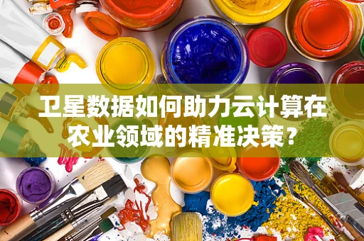 卫星数据如何助力云计算在农业领域的精准决策？