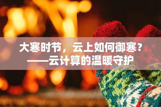 大寒时节，云上如何御寒？——云计算的温暖守护