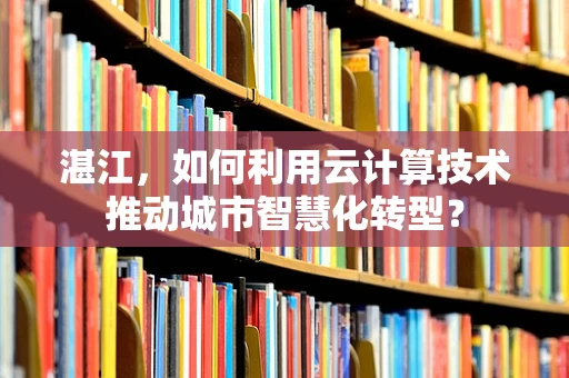 湛江，如何利用云计算技术推动城市智慧化转型？