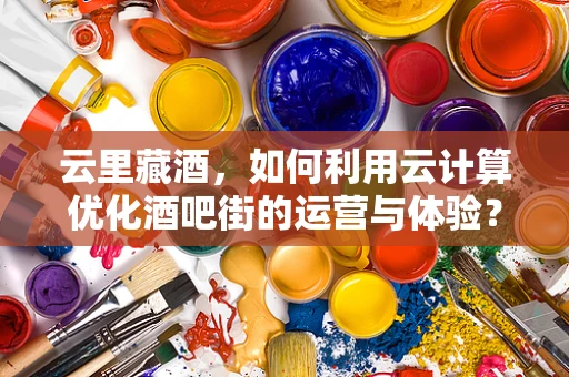 云里藏酒，如何利用云计算优化酒吧街的运营与体验？