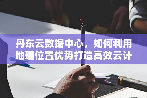 丹东云数据中心，如何利用地理位置优势打造高效云计算服务？