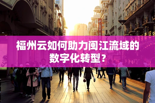 福州云如何助力闽江流域的数字化转型？