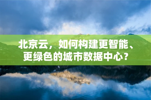 北京云，如何构建更智能、更绿色的城市数据中心？