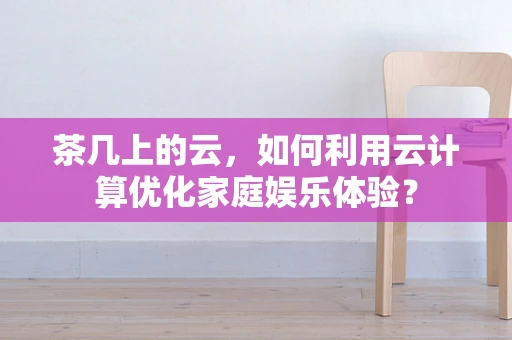 茶几上的云，如何利用云计算优化家庭娱乐体验？