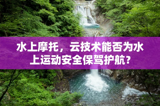水上摩托，云技术能否为水上运动安全保驾护航？