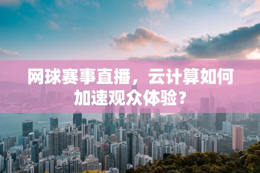 网球赛事直播，云计算如何加速观众体验？