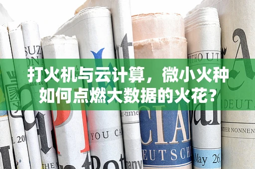 打火机与云计算，微小火种如何点燃大数据的火花？