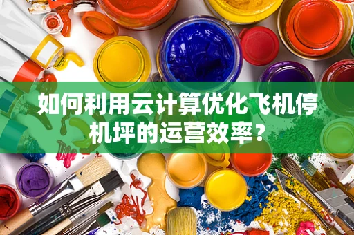 如何利用云计算优化飞机停机坪的运营效率？