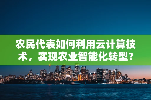农民代表如何利用云计算技术，实现农业智能化转型？