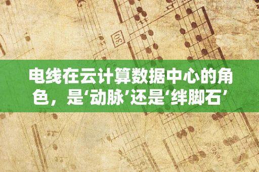 电线在云计算数据中心的角色，是‘动脉’还是‘绊脚石’？