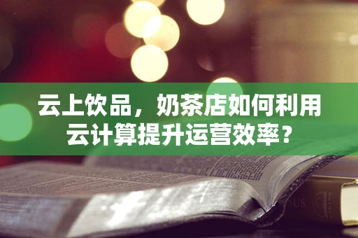 云上饮品，奶茶店如何利用云计算提升运营效率？