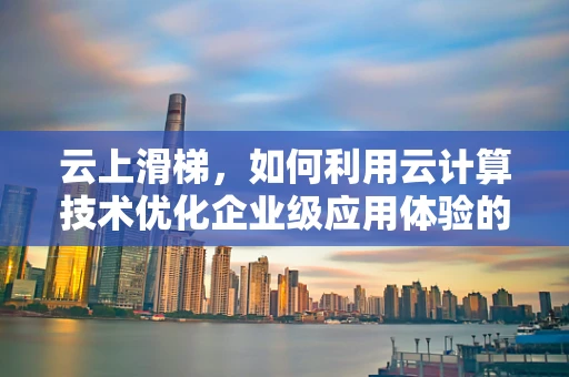 云上滑梯，如何利用云计算技术优化企业级应用体验的‘速度与激情’？