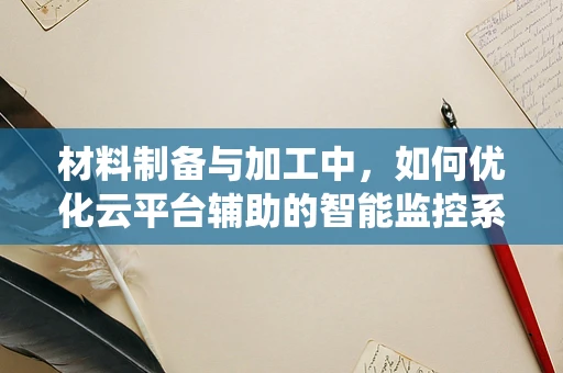 材料制备与加工中，如何优化云平台辅助的智能监控系统以提升生产效率？