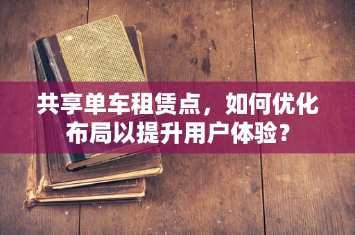 共享单车租赁点，如何优化布局以提升用户体验？