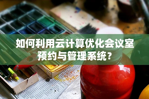 如何利用云计算优化会议室预约与管理系统？