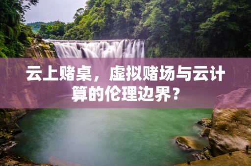 云上赌桌，虚拟赌场与云计算的伦理边界？