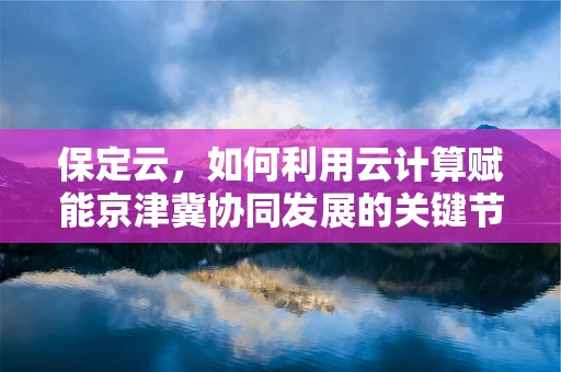 保定云，如何利用云计算赋能京津冀协同发展的关键节点？