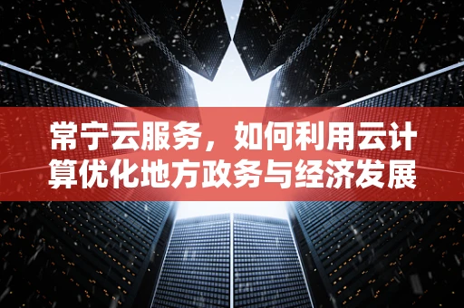 常宁云服务，如何利用云计算优化地方政务与经济发展？