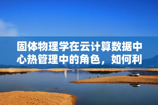固体物理学在云计算数据中心热管理中的角色，如何利用物质特性优化散热？