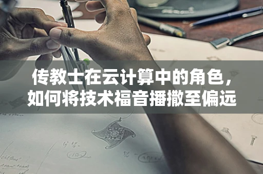 传教士在云计算中的角色，如何将技术福音播撒至偏远之地？