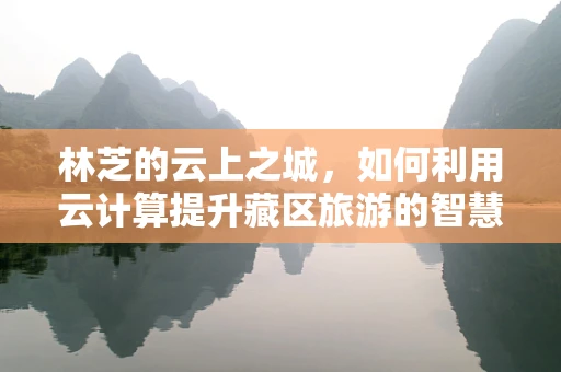 林芝的云上之城，如何利用云计算提升藏区旅游的智慧化水平？