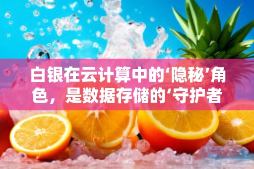 白银在云计算中的‘隐秘’角色，是数据存储的‘守护者’吗？