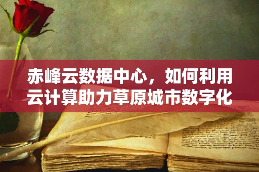 赤峰云数据中心，如何利用云计算助力草原城市数字化转型？