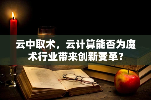 云中取术，云计算能否为魔术行业带来创新变革？