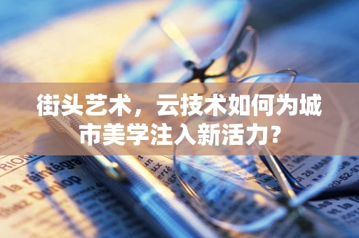 街头艺术，云技术如何为城市美学注入新活力？