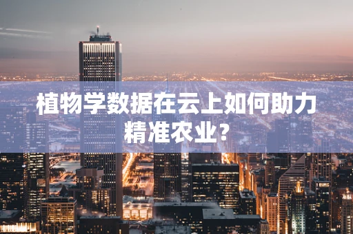 植物学数据在云上如何助力精准农业？