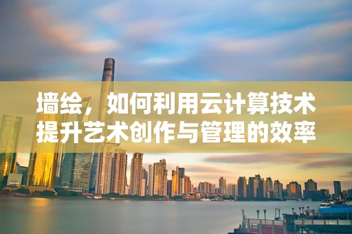 墙绘，如何利用云计算技术提升艺术创作与管理的效率？