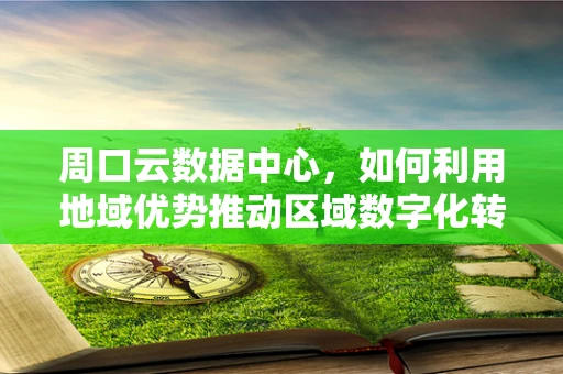 周口云数据中心，如何利用地域优势推动区域数字化转型？