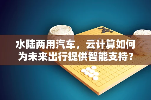 水陆两用汽车，云计算如何为未来出行提供智能支持？