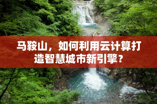 马鞍山，如何利用云计算打造智慧城市新引擎？