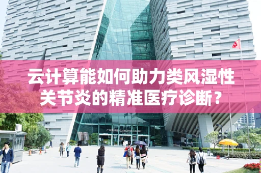 云计算能如何助力类风湿性关节炎的精准医疗诊断？